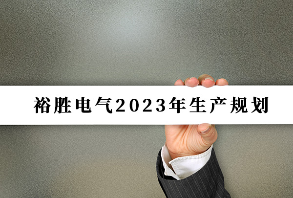 裕勝電氣2023年生產(chǎn)規(guī)劃